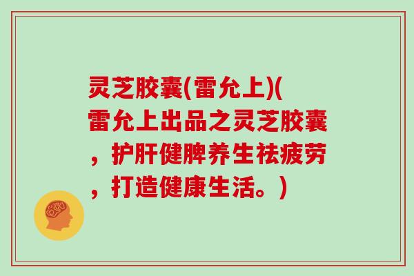 灵芝胶囊(雷允上)(雷允上出品之灵芝胶囊,护肝健脾养生祛疲劳,打造健康生活。)