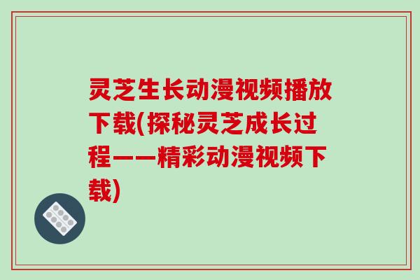 灵芝生长动漫视频播放下载(探秘灵芝成长过程——精彩动漫视频下载)