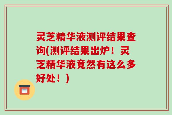 灵芝精华液测评结果查询(测评结果出炉!灵芝精华液竟然有这么多好处!)