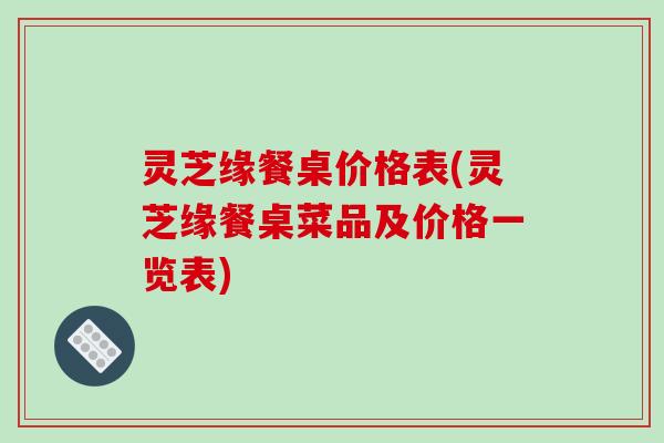 灵芝缘餐桌价格表(灵芝缘餐桌菜品及价格一览表)