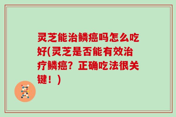 灵芝能治鳞癌吗怎么吃好(灵芝是否能有效治疗鳞癌?正确吃法很关键!)