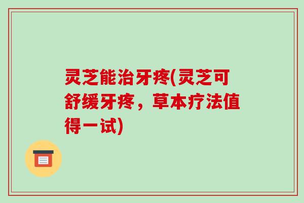 灵芝能治牙疼(灵芝可舒缓牙疼，草本疗法值得一试)