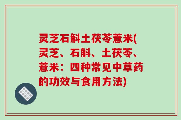 灵芝石斛土茯苓薏米(灵芝、石斛、土茯苓、薏米:四种常见中草药的功效与食用方法)