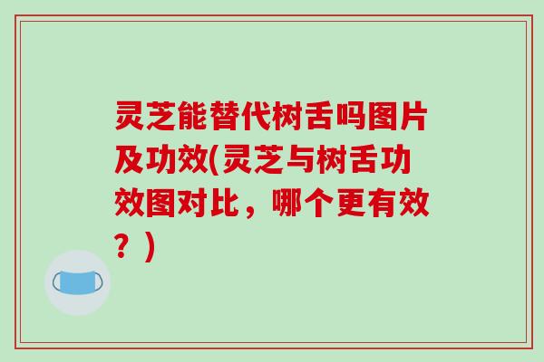 灵芝能替代树舌吗图片及功效(灵芝与树舌功效图对比，哪个更有效？)