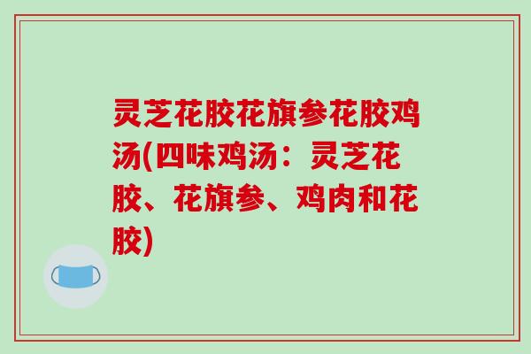 灵芝花胶花旗参花胶鸡汤(四味鸡汤：灵芝花胶、花旗参、鸡肉和花胶)