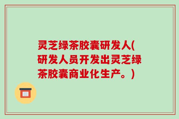 灵芝绿茶胶囊研发人(研发人员开发出灵芝绿茶胶囊商业化生产。)