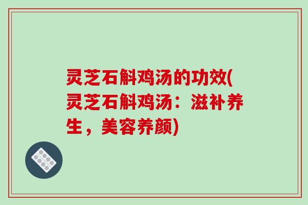 灵芝石斛鸡汤的功效(灵芝石斛鸡汤:滋补养生,美容养颜)