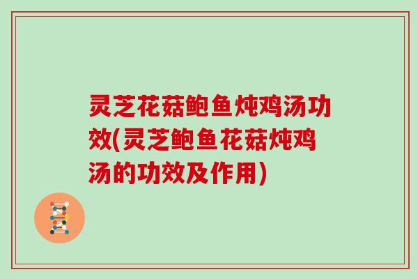 灵芝花菇鲍鱼炖鸡汤功效(灵芝鲍鱼花菇炖鸡汤的功效及作用)