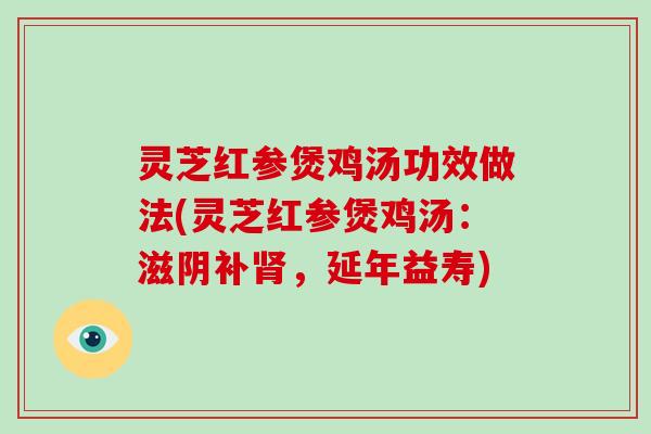 灵芝红参煲鸡汤功效做法(灵芝红参煲鸡汤：滋阴补肾，延年益寿)