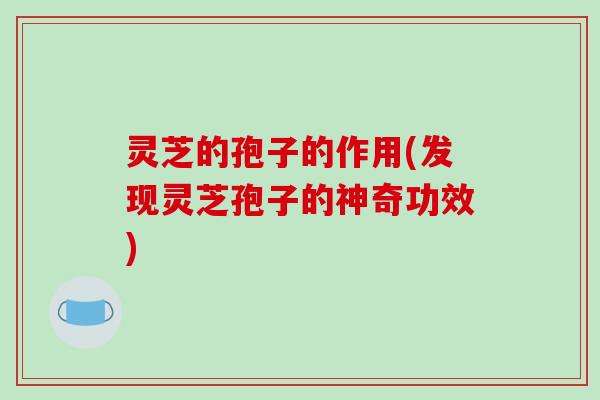 灵芝的孢子的作用(发现灵芝孢子的神奇功效)