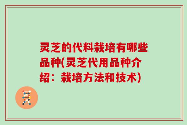 灵芝的代料栽培有哪些品种(灵芝代用品种介绍：栽培方法和技术)