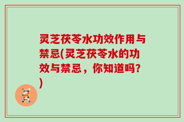 灵芝茯苓水功效作用与禁忌(灵芝茯苓水的功效与禁忌,你知道吗?)