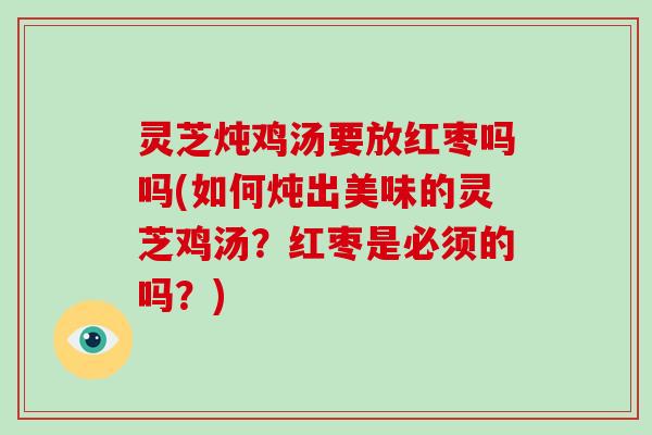 灵芝炖鸡汤要放红枣吗吗(如何炖出美味的灵芝鸡汤？红枣是必须的吗？)