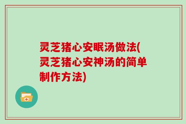 灵芝猪心安眠汤做法(灵芝猪心安神汤的简单制作方法)