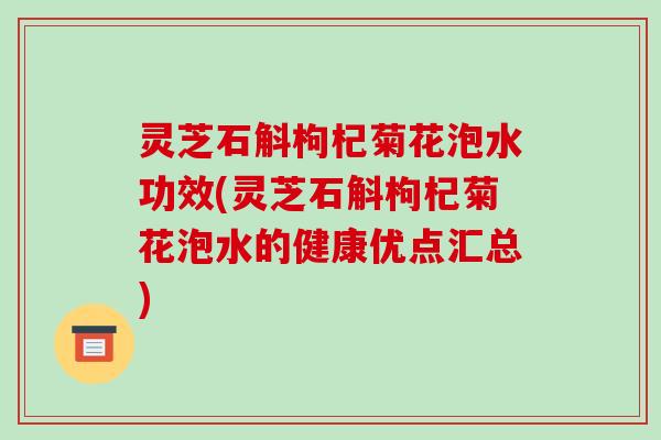 灵芝石斛枸杞菊花泡水功效(灵芝石斛枸杞菊花泡水的健康优点汇总)