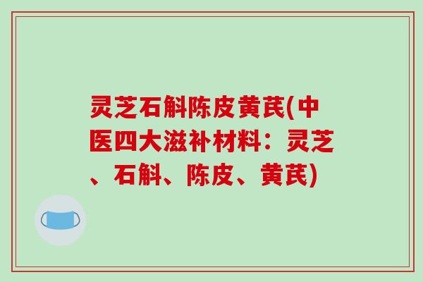 灵芝石斛陈皮黄芪(中医四大滋补材料：灵芝、石斛、陈皮、黄芪)