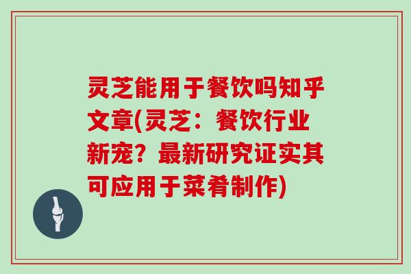 灵芝能用于餐饮吗知乎文章(灵芝:餐饮行业新宠?最新研究证实其可应用于菜肴制作)