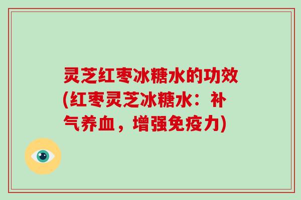 灵芝红枣冰糖水的功效(红枣灵芝冰糖水:补气养血,增强免疫力)