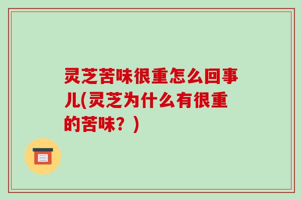 灵芝苦味很重怎么回事儿(灵芝为什么有很重的苦味?)