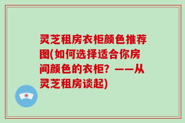 灵芝租房衣柜颜色推荐图(如何选择适合你房间颜色的衣柜？——从灵芝租房谈起)