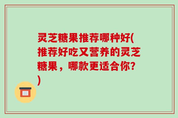 灵芝糖果推荐哪种好(推荐好吃又营养的灵芝糖果，哪款更适合你？)