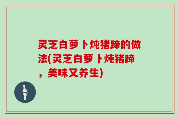 灵芝白萝卜炖猪蹄的做法(灵芝白萝卜炖猪蹄，美味又养生)