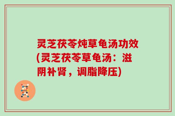 灵芝茯苓炖草龟汤功效(灵芝茯苓草龟汤：滋阴补肾，调脂降压)