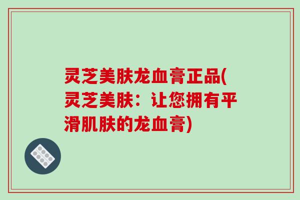 灵芝美肤龙血膏正品(灵芝美肤：让您拥有平滑肌肤的龙血膏)