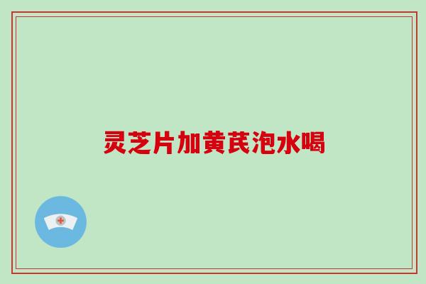 灵芝片加黄芪泡水喝