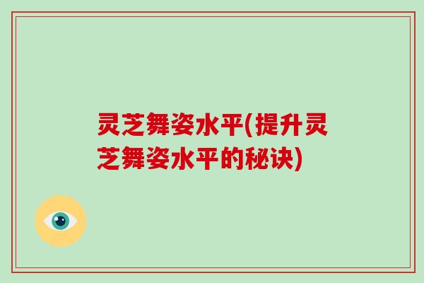 灵芝舞姿水平(提升灵芝舞姿水平的秘诀)