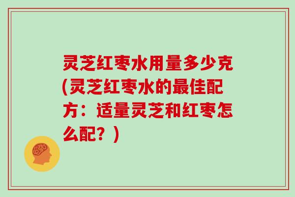 灵芝红枣水用量多少克(灵芝红枣水的最佳配方：适量灵芝和红枣怎么配？)