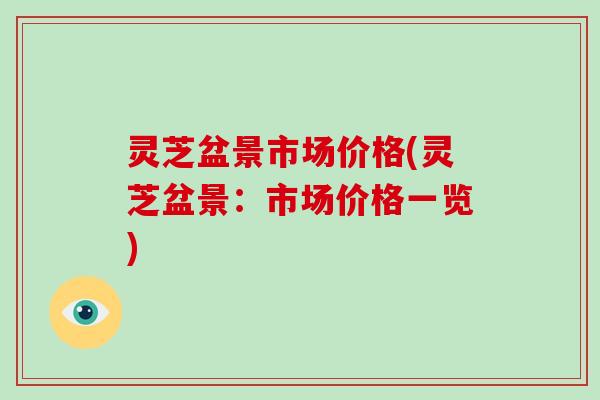 灵芝盆景市场价格(灵芝盆景：市场价格一览)