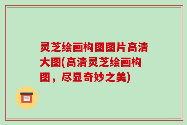 灵芝绘画构图图片高清大图(高清灵芝绘画构图,尽显奇妙之美)