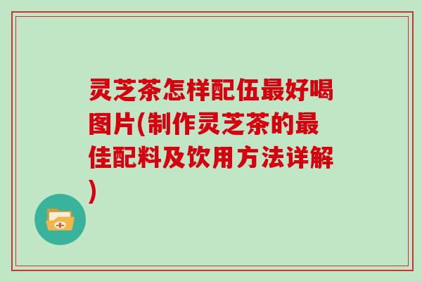 灵芝茶怎样配伍最好喝图片(制作灵芝茶的最佳配料及饮用方法详解)