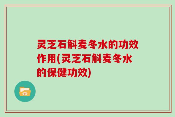 灵芝石斛麦冬水的功效作用(灵芝石斛麦冬水的保健功效)