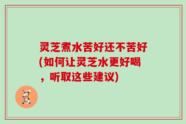 灵芝煮水苦好还不苦好(如何让灵芝水更好喝,听取这些建议)