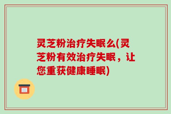 灵芝粉治疗失眠么(灵芝粉有效治疗失眠，让您重获健康睡眠)