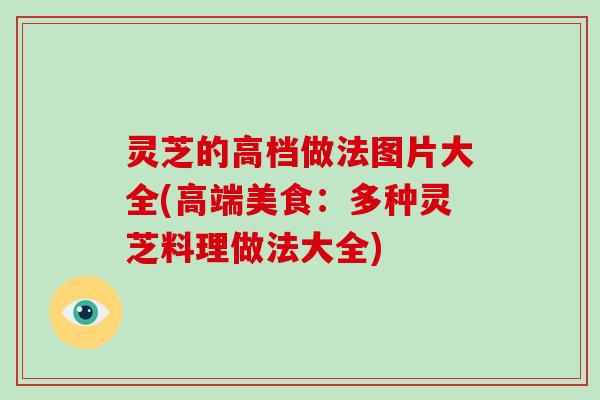 灵芝的高档做法图片大全(高端美食:多种灵芝料理做法大全)