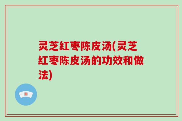 灵芝红枣陈皮汤(灵芝红枣陈皮汤的功效和做法)