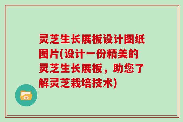 灵芝生长展板设计图纸图片(设计一份精美的灵芝生长展板,助您了解灵芝栽培技术)