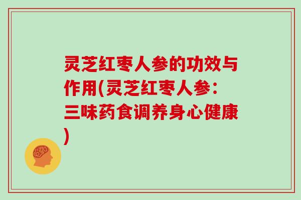 灵芝红枣人参的功效与作用(灵芝红枣人参:三味药食调养身心健康)