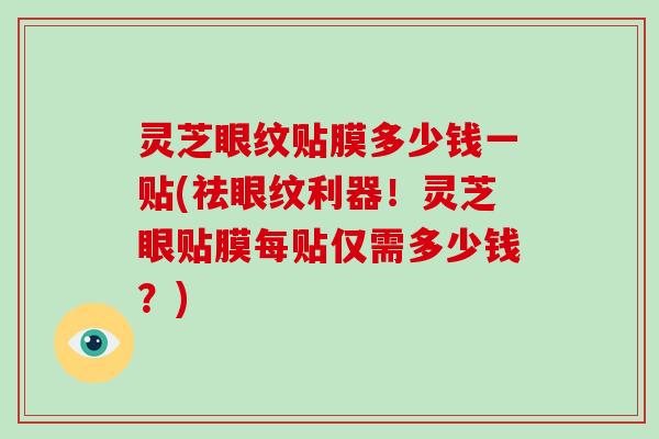 灵芝眼纹贴膜多少钱一贴(祛眼纹利器!灵芝眼贴膜每贴仅需多少钱?)