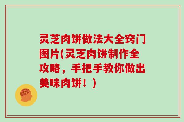 灵芝肉饼做法大全窍门图片(灵芝肉饼制作全攻略,手把手教你做出美味肉饼!)