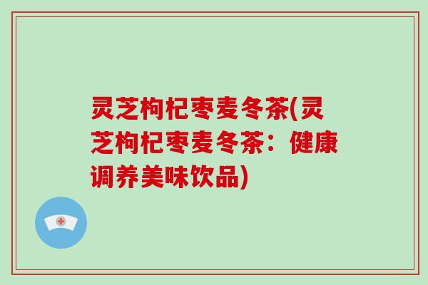灵芝枸杞枣麦冬茶(灵芝枸杞枣麦冬茶：健康调养美味饮品)