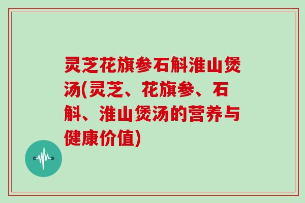 灵芝花旗参石斛淮山煲汤(灵芝、花旗参、石斛、淮山煲汤的营养与健康价值)