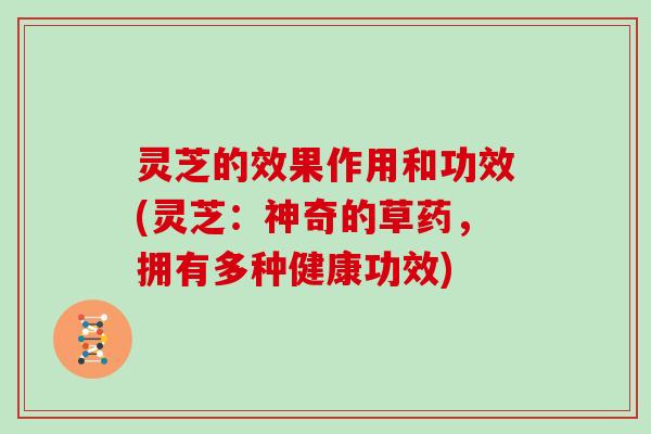 灵芝的效果作用和功效(灵芝:神奇的草药,拥有多种健康功效)