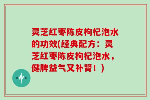 灵芝红枣陈皮枸杞泡水的功效(经典配方:灵芝红枣陈皮枸杞泡水,健脾益气又补肾!)