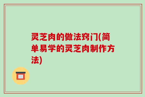 灵芝肉的做法窍门(简单易学的灵芝肉制作方法)