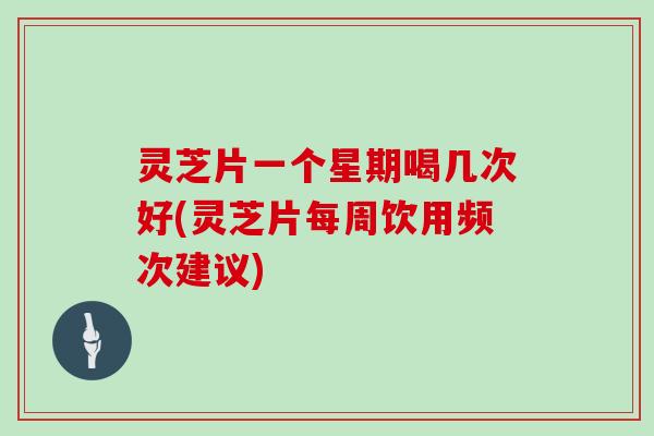 灵芝片一个星期喝几次好(灵芝片每周饮用频次建议)
