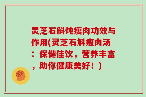 灵芝石斛炖瘦肉功效与作用(灵芝石斛瘦肉汤：保健佳饮，营养丰富，助你健康美好！)
